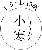 1/5～1/19頃 小寒（しょうかん）