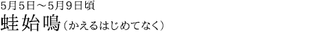 蛙始鳴（かえるはじめてなく）5月5日～5月9日頃