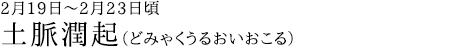 土脈潤起（どみゃくうるおいおこる）2月19日～2月23日頃