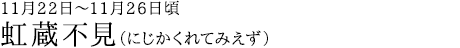 虹蔵不見（にじかくれてみえず）11月22日～11月26日頃