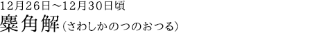 麋角解（さわしかのつのおつる）12月26日～12月30日頃